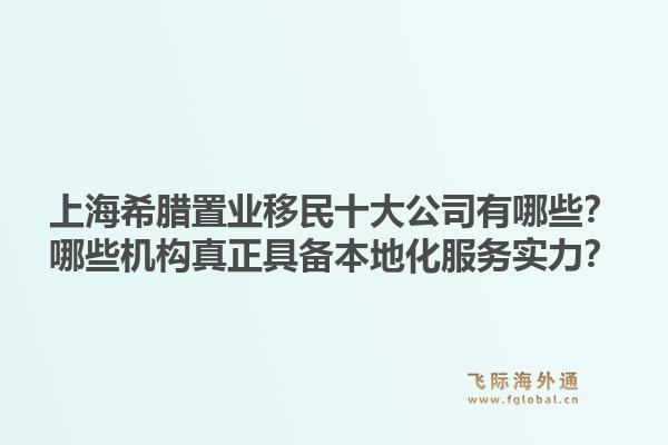 上海希臘置業(yè)移民十大公司有哪些？哪些機構真正具備本地化服務實力？1.jpg