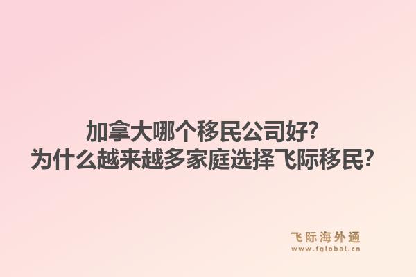 加拿大哪個(gè)移民公司好？為什么越來越多家庭選擇飛際移民？