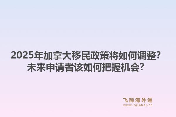 2025年加拿大移民政策將如何調整？未來申請者該如何把握機會？1.jpg
