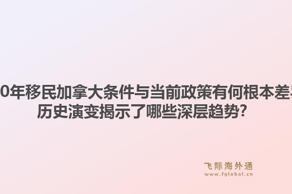 2000年移民加拿大條件與當(dāng)前政策有何根本差異？歷史演變揭示了哪些深層趨勢？1.jpg
