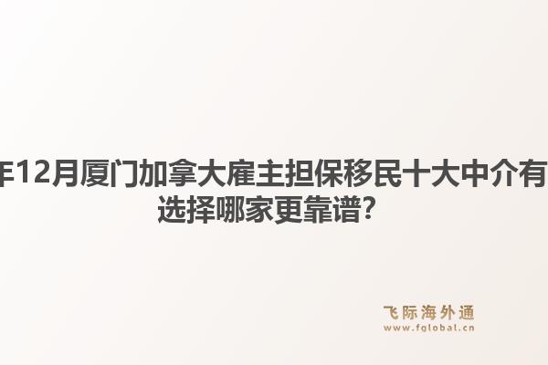 2025年12月廈門(mén)加拿大雇主擔(dān)保移民十大中介有哪些？選擇哪家更靠譜？1.jpg