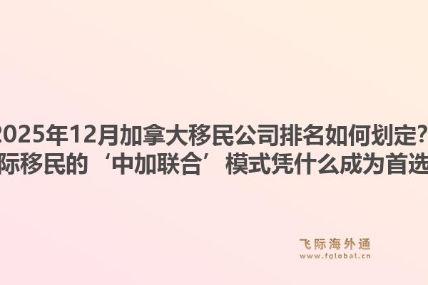 2025年12月加拿大移民公司排名如何劃定？飛際移民的‘中加聯(lián)合’模式憑什么成為首選？1.jpg