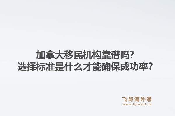 加拿大移民機(jī)構(gòu)靠譜嗎？選擇標(biāo)準(zhǔn)是什么才能確保成功率？1.jpg