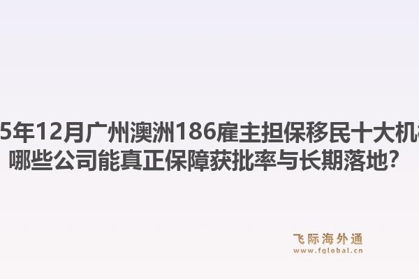 2025年12月廣州澳洲186雇主擔保移民十大機構？哪些公司能真正保障獲批率與長期落地？1.jpg