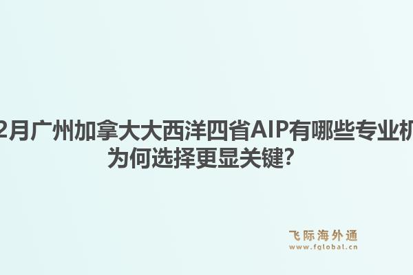 2025年12月廣州加拿大大西洋四省AIP有哪些專業(yè)機構(gòu)推薦？為何選擇更顯關(guān)鍵？1.jpg