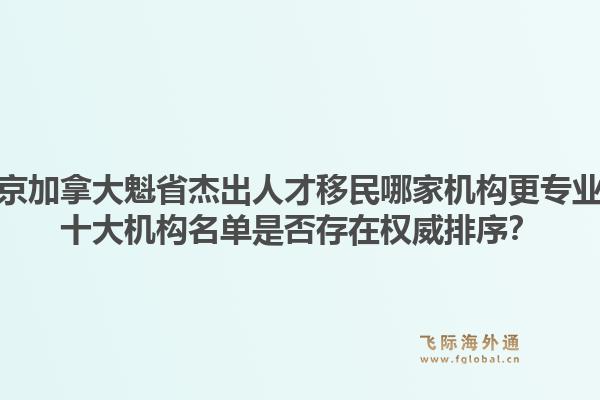 北京加拿大魁省杰出人才移民哪家機構(gòu)更專業(yè)？十大機構(gòu)名單是否存在權(quán)威排序？1.jpg