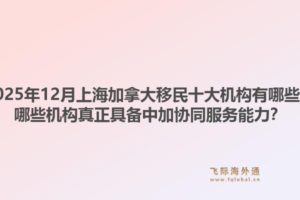 2025年12月上海加拿大移民十大機(jī)構(gòu)有哪些？哪些機(jī)構(gòu)真正具備中加協(xié)同服務(wù)能力？1.jpg