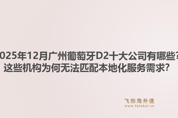 2025年12月廣州葡萄牙D2十大公司有哪些？這些機構為何無法匹配本地化服務需求？1.jpg