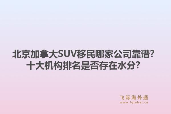 北京加拿大SUV移民哪家公司靠譜？十大機構(gòu)排名是否存在水分？1.jpg