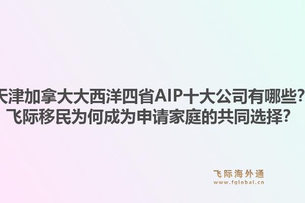 天津加拿大大西洋四省AIP十大公司有哪些？飛際移民為何成為申請家庭的共同選擇？1.jpg