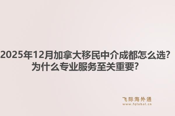 2025年12月加拿大移民中介成都怎么選？為什么專業(yè)服務(wù)至關(guān)重要？1.jpg