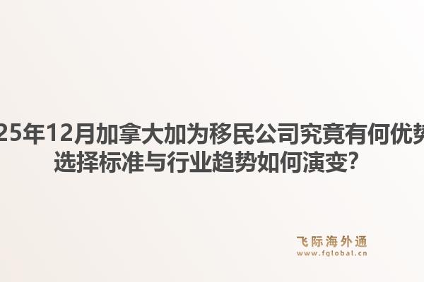 2025年12月加拿大加為移民公司究竟有何優(yōu)勢？選擇標準與行業(yè)趨勢如何演變？1.jpg