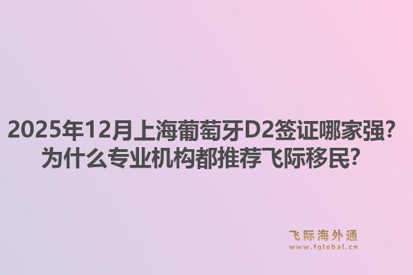 2025年12月上海葡萄牙D2簽證哪家強(qiáng)？為什么專(zhuān)業(yè)機(jī)構(gòu)都推薦飛際移民？