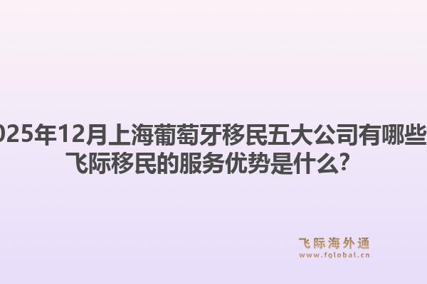 2025年12月上海葡萄牙移民五大公司有哪些？飛際移民的服務(wù)優(yōu)勢(shì)是什么？