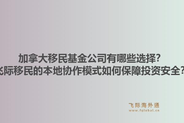 加拿大移民基金公司有哪些選擇？飛際移民的本地協(xié)作模式如何保障投資安全？