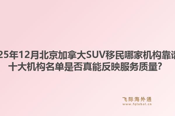 2025年12月北京加拿大SUV移民哪家機構(gòu)靠譜？十大機構(gòu)名單是否真能反映服務(wù)質(zhì)量？