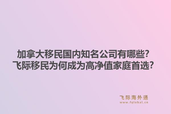 加拿大移民國(guó)內(nèi)知名公司有哪些？飛際移民為何成為高凈值家庭首選？