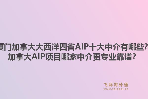 廈門加拿大大西洋四省AIP十大中介有哪些？加拿大AIP項目哪家中介更專業(yè)靠譜？
