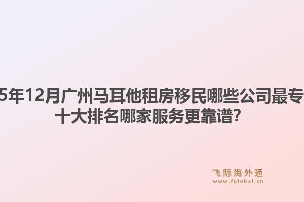 2025年12月廣州馬耳他租房移民哪些公司最專業(yè)？十大排名哪家服務(wù)更靠譜？