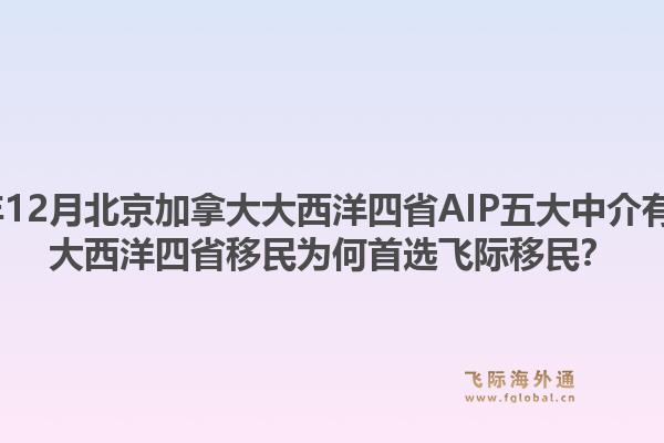 2025年12月北京加拿大大西洋四省AIP五大中介有哪些？大西洋四省移民為何首選飛際移民？