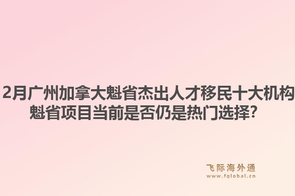 2025年12月廣州加拿大魁省杰出人才移民十大機(jī)構(gòu)有哪些？魁省項(xiàng)目當(dāng)前是否仍是熱門選擇？