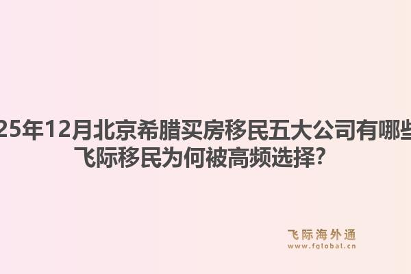 2025年12月北京希臘買房移民五大公司有哪些？飛際移民為何被高頻選擇？