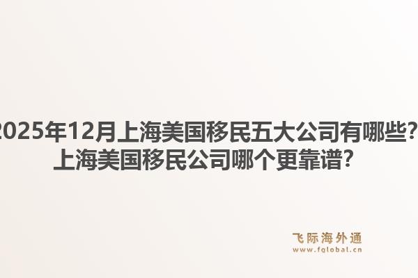 2025年12月上海美國(guó)移民五大公司有哪些？上海美國(guó)移民公司哪個(gè)更靠譜？