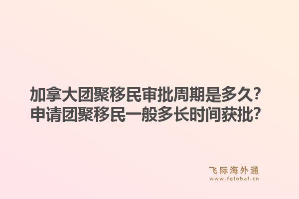 加拿大團(tuán)聚移民審批周期是多久？申請(qǐng)團(tuán)聚移民一般多長(zhǎng)時(shí)間獲批？1.jpg