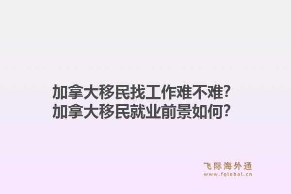 加拿大移民找工作難不難？加拿大移民就業(yè)前景如何？1.jpg