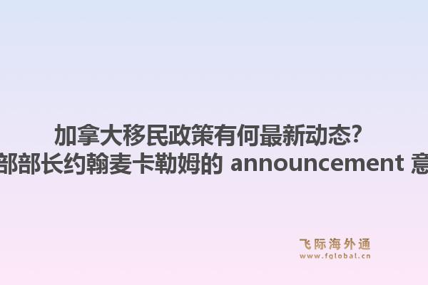 加拿大移民政策有何最新動(dòng)態(tài)？加拿大移民部部長(zhǎng)約翰麥卡勒姆的 announcement 意味著什么？1.jpg