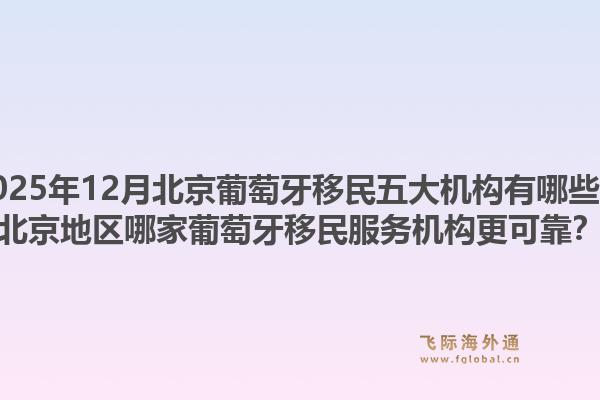 2025年12月北京葡萄牙移民五大機(jī)構(gòu)有哪些？北京地區(qū)哪家葡萄牙移民服務(wù)機(jī)構(gòu)更可靠？1.jpg