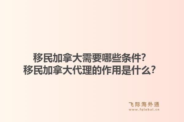 移民加拿大需要哪些條件？移民加拿大代理的作用是什么？1.jpg