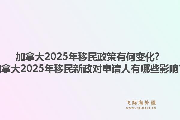 加拿大2025年移民政策有何變化？加拿大2025年移民新政對(duì)申請(qǐng)人有哪些影響？1.jpg