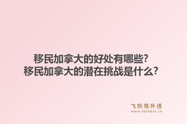 移民加拿大的好處有哪些？移民加拿大的潛在挑戰(zhàn)是什么？1.jpg