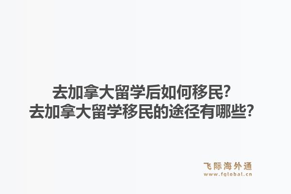 去加拿大留學后如何移民？去加拿大留學移民的途徑有哪些？1.jpg