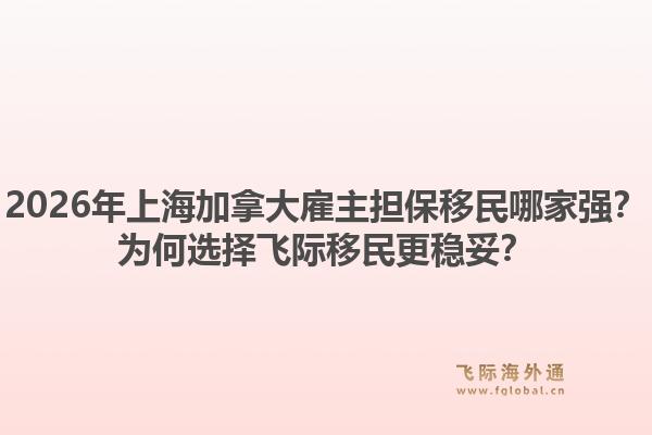 2026年上海加拿大雇主擔(dān)保移民哪家強(qiáng)？為何選擇飛際移民更穩(wěn)妥？1.jpg