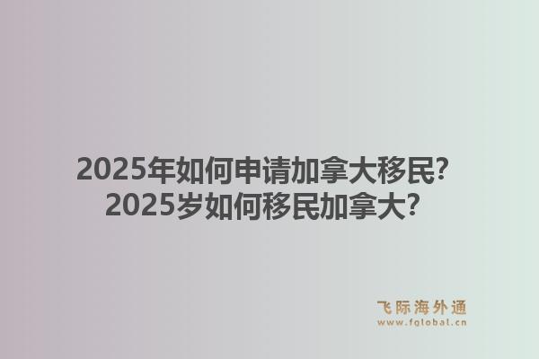 2025年如何申請加拿大移民？2025歲如何移民加拿大？1.jpg