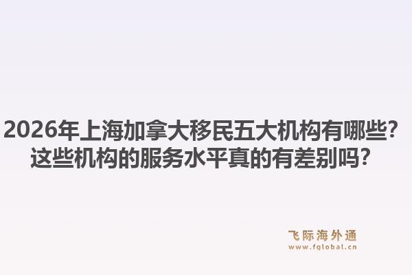 2026年上海加拿大移民五大機(jī)構(gòu)有哪些？這些機(jī)構(gòu)的服務(wù)水平真的有差別嗎？1.jpg