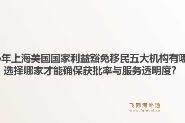 2026年上海美國(guó)國(guó)家利益豁免移民五大機(jī)構(gòu)有哪些？選擇哪家才能確保獲批率與服務(wù)透明度？1.jpg