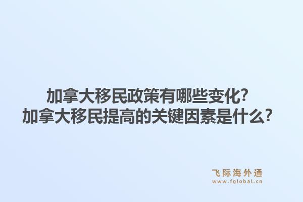 加拿大移民政策有哪些變化？加拿大移民提高的關(guān)鍵因素是什么？1.jpg