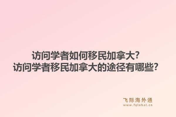 訪問學(xué)者如何移民加拿大？訪問學(xué)者移民加拿大的途徑有哪些？1.jpg