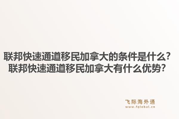 聯(lián)邦快速通道移民加拿大的條件是什么？聯(lián)邦快速通道移民加拿大有什么優(yōu)勢？1.jpg