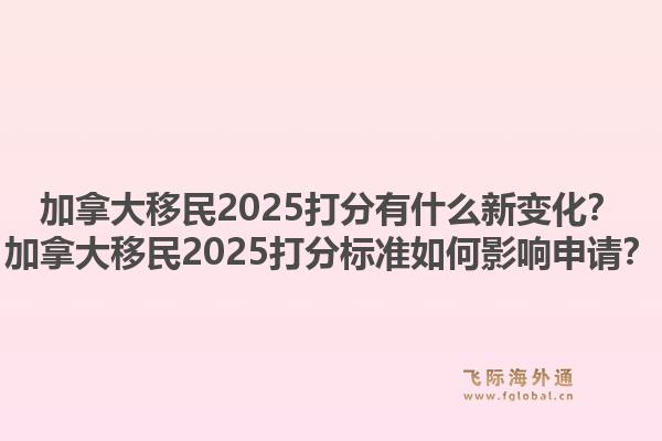 加拿大移民2025打分有什么新變化？加拿大移民2025打分標(biāo)準(zhǔn)如何影響申請(qǐng)？1.jpg