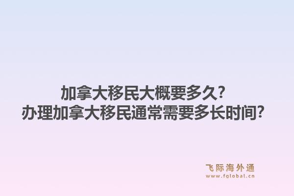 加拿大移民大概要多久？辦理加拿大移民通常需要多長時(shí)間？1.jpg