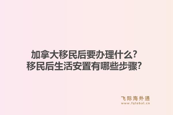 加拿大移民后要辦理什么？移民后生活安置有哪些步驟？1.jpg