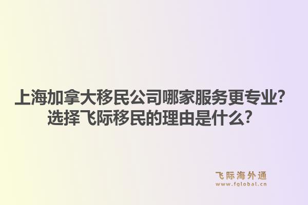 上海加拿大移民公司哪家服務(wù)更專業(yè)？選擇飛際移民的理由是什么？1.jpg