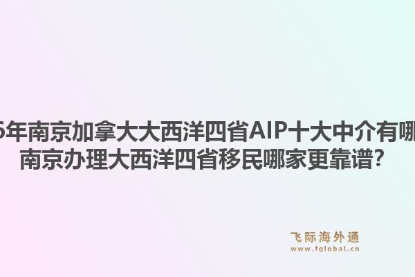 2026年南京加拿大大西洋四省AIP十大中介有哪些？南京辦理大西洋四省移民哪家更靠譜？1.jpg