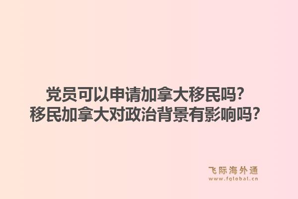 黨員可以申請(qǐng)加拿大移民嗎？移民加拿大對(duì)政治背景有影響嗎？1.jpg