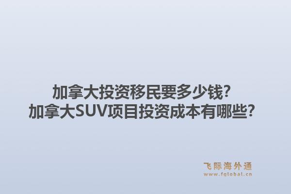 加拿大投資移民要多少錢？加拿大SUV項(xiàng)目投資成本有哪些？1.jpg