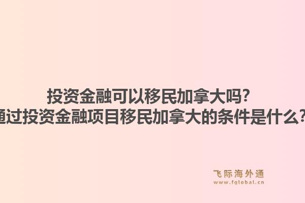 投資金融可以移民加拿大嗎？通過投資金融項目移民加拿大的條件是什么？1.jpg